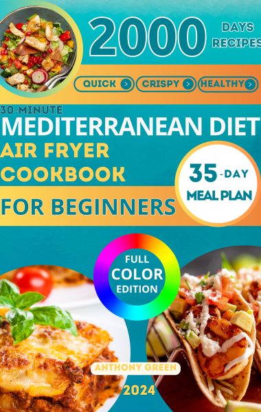 The 30-Minute Mediterranean Diet Air Fryer Cookbook for Beginners: 100 Quick, Crispy, and Healthy Recipes to Boost Your Healthy Lifestyle. 35-Day Meal Plan Included