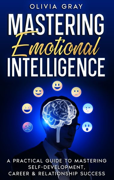 Mastering Emotional Intelligence: A Practical Guide to Mastering Self Development, Career & Relationship Success