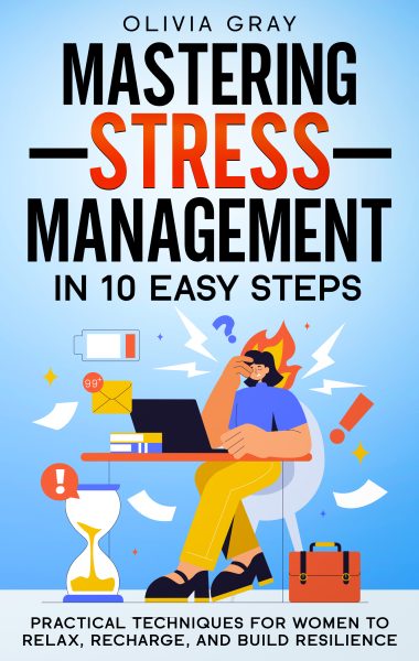 Mastering Stress Management in 10 Easy Steps: Practical Techniques for Women to Relax, Recharge, and Build Resilience