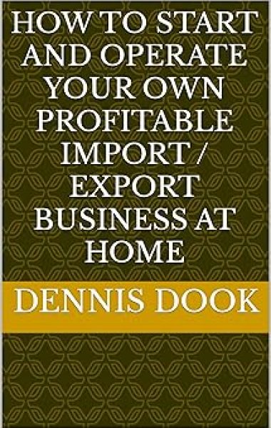 HOW TO START AND OPERATE YOUR OWN PROFITABLE IMPORT / EXPORT BUSINESS AT HOME