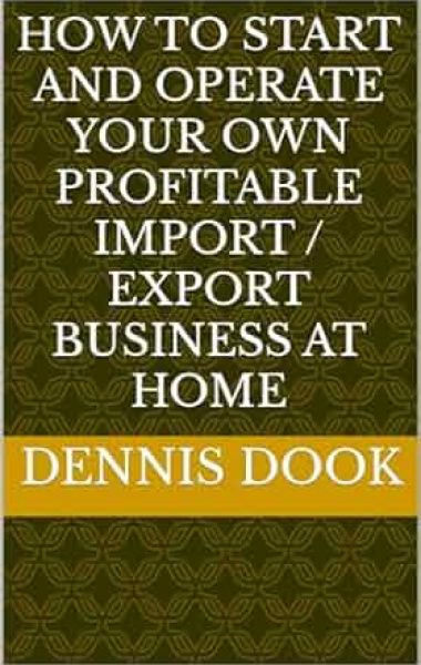 HOW TO START AND OPERATE YOUR OWN PROFITABLE IMPORT / EXPORT BUSINESS AT HOME