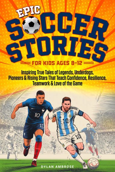Epic Soccer Stories: Inspiring True Tales of Legends, Underdogs, Pioneers & Rising Stars That Teach Confidence, Resilience, Teamwork & Love of the Game