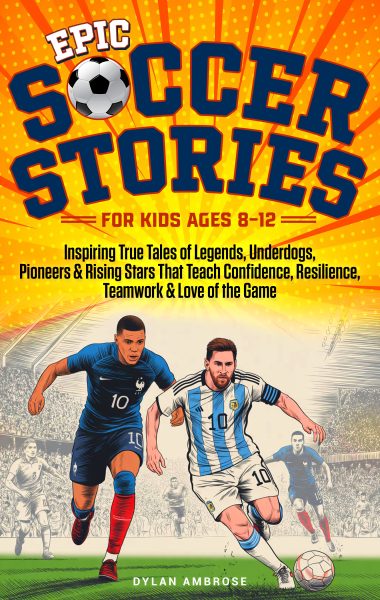 Epic Soccer Stories: Inspiring True Tales of Legends, Underdogs, Pioneers & Rising Stars That Teach Confidence, Resilience, Teamwork & Love of the Game